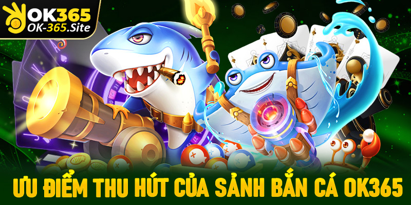 Ưu điểm thu hút tất cả ngư thủ tìm đến sảnh game bắn cá OK365