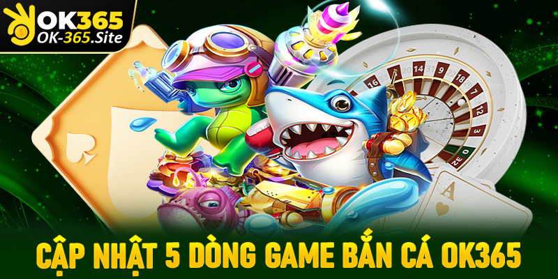 Cập nhật 5 dòng game bắn cá OK365 được mệnh danh đang thống trị đại dương